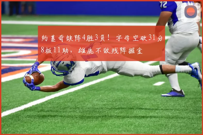 约基奇缺阵4胜3负！字母空砍31分8板11助，雄鹿不敌残阵掘金