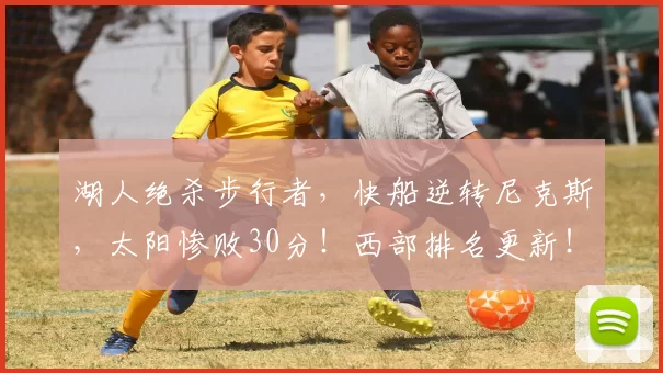 湖人绝杀步行者，快船逆转尼克斯，太阳惨败30分！西部排名更新！
