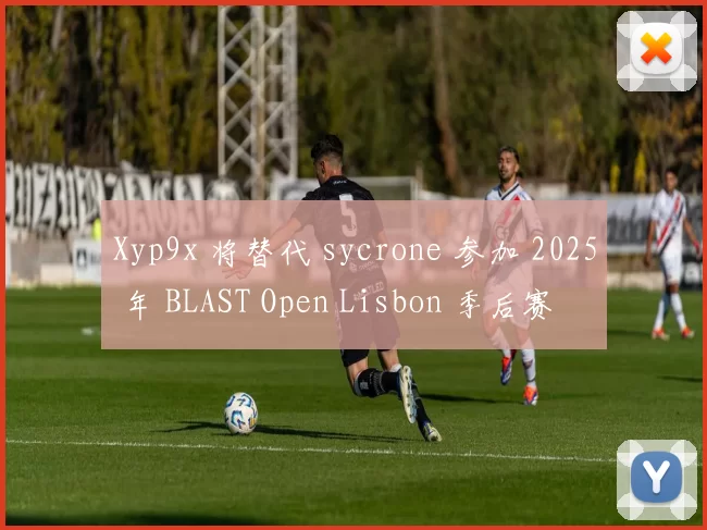 Xyp9x 将替代 sycrone 参加 2025 年 BLAST Open Lisbon 季后赛