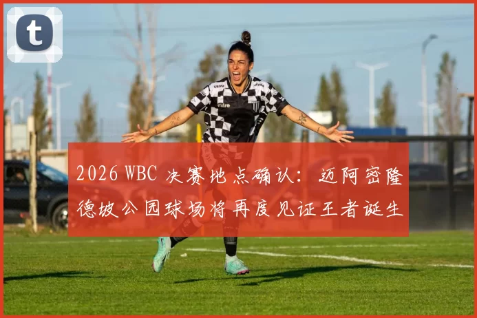2026 WBC 决赛地点确认：迈阿密隆德坡公园球场将再度见证王者诞生