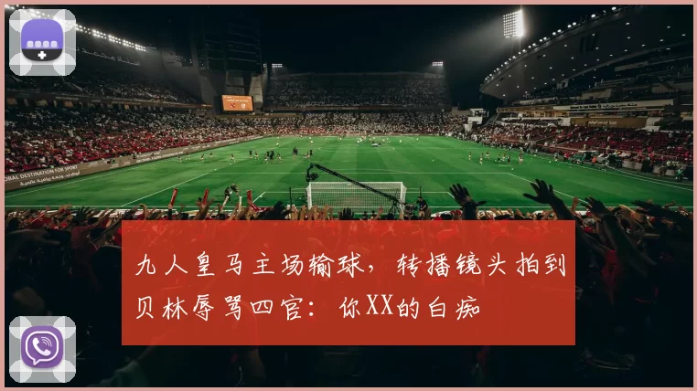 九人皇马主场输球，转播镜头拍到贝林辱骂四官：你XX的白痴