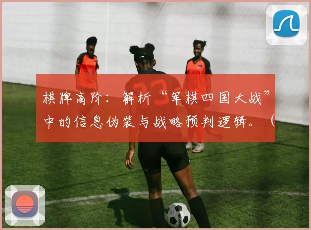 棋牌高阶：解析“军棋四国大战”中的信息伪装与战略预判逻辑。（高阶棋道：透视“军棋四国大战”的信息隐匿与战略前瞻法则）