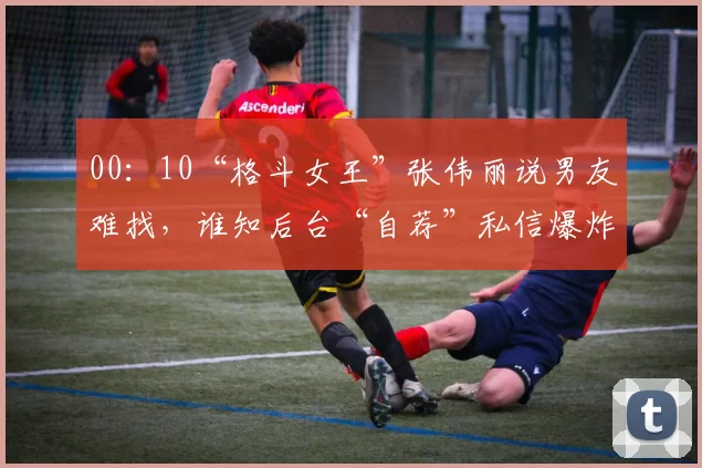 00：10“格斗女王”张伟丽说男友难找，谁知后台“自荐”私信爆炸