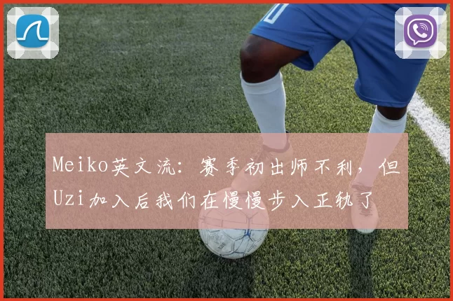 Meiko英文流：赛季初出师不利，但Uzi加入后我们在慢慢步入正轨了
