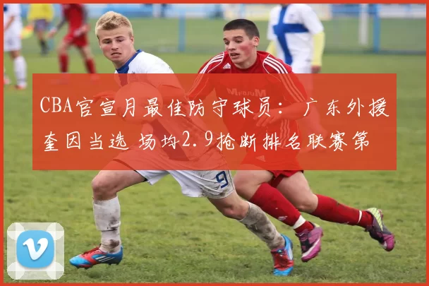 CBA官宣月最佳防守球员：广东外援奎因当选 场均2.9抢断排名联赛第1＂