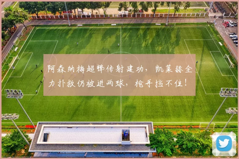 阿森纳梅超锋传射建功，凯莱赫全力扑救仍被进两球，枪手挡不住！