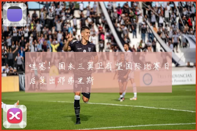 哇塞！国米三翼卫有望国际比赛日后复出邓弗里斯