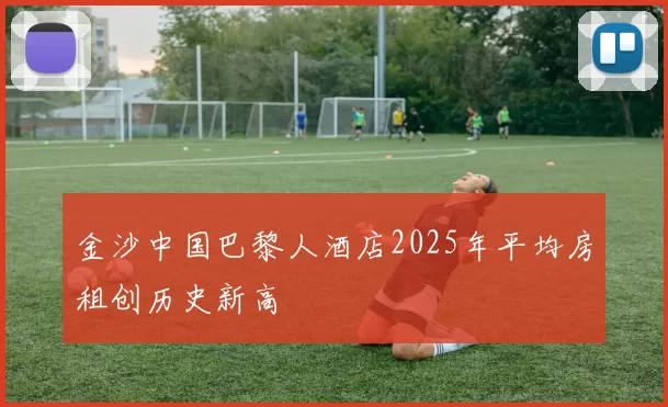 金沙中国巴黎人酒店2025年平均房租创历史新高