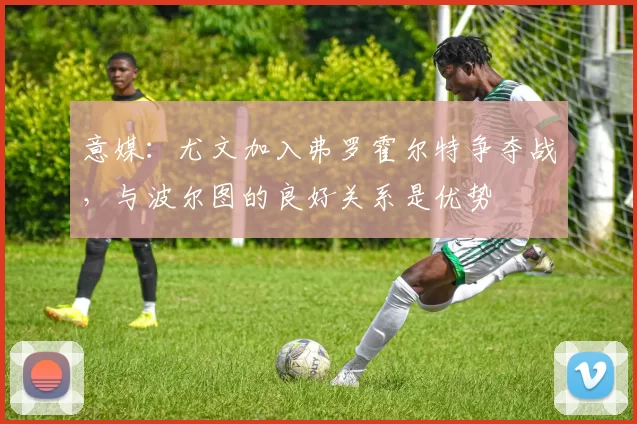 意媒：尤文加入弗罗霍尔特争夺战，与波尔图的良好关系是优势