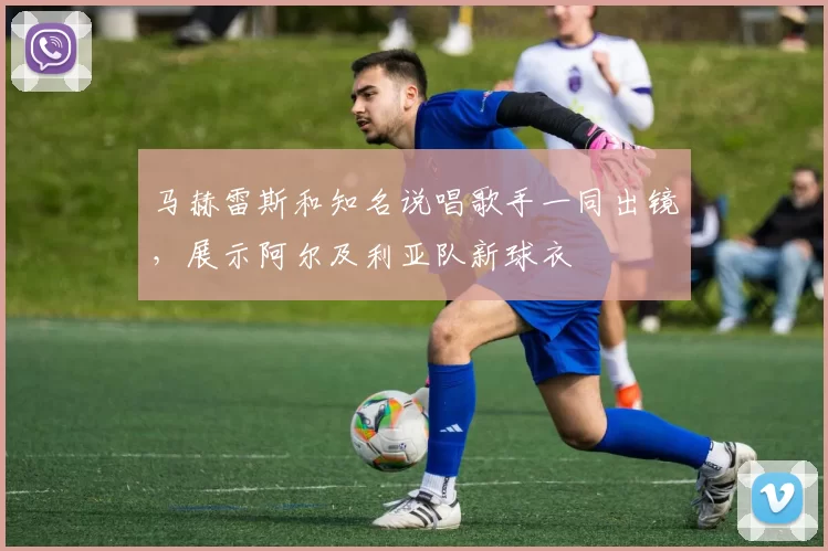 马赫雷斯和知名说唱歌手一同出镜，展示阿尔及利亚队新球衣