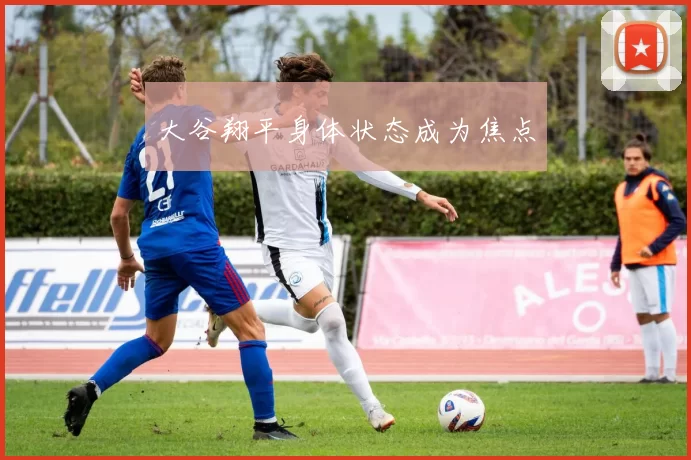 大谷翔平身体状态成为焦点