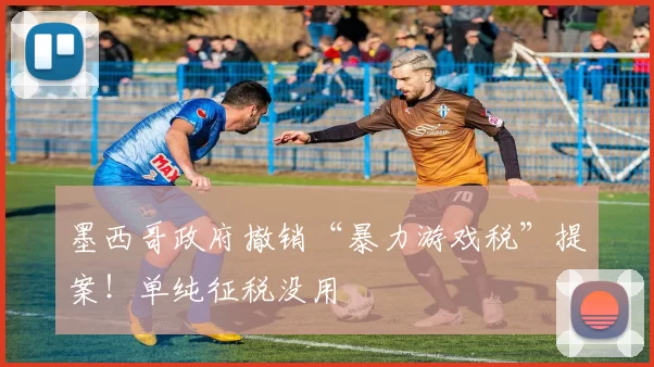 墨西哥政府撤销“暴力游戏税”提案！单纯征税没用