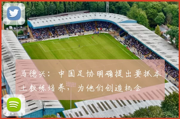 马德兴：中国足协明确提出要抓本土教练培养，为他们创造机会