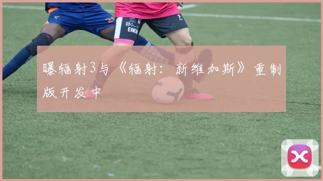 曝辐射3与《辐射：新维加斯》重制版开发中