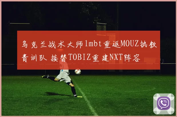 乌克兰战术大师lmbt重返MOUZ执教青训队 接替TOBIZ重建NXT阵容