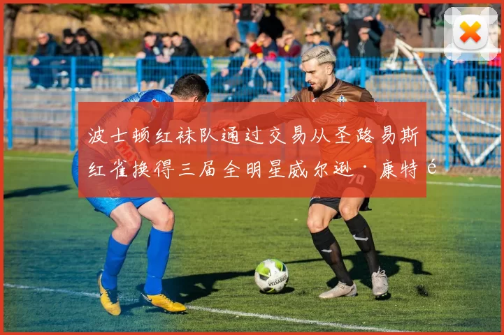波士顿红袜队通过交易从圣路易斯红雀换得三届全明星威尔逊·康特雷拉斯及 800 万美元现金