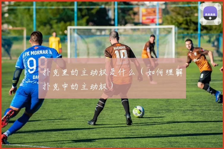 扑克里的主动权是什么（如何理解扑克中的主动权）