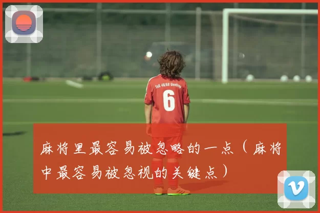 麻将里最容易被忽略的一点（麻将中最容易被忽视的关键点）