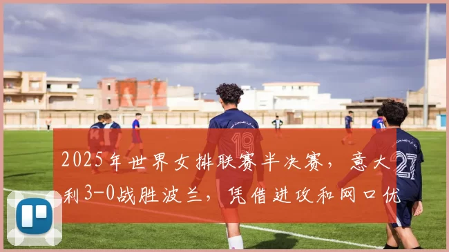 2025年世界女排联赛半决赛，意大利3-0战胜波兰，凭借进攻和网口优势强势夺冠。