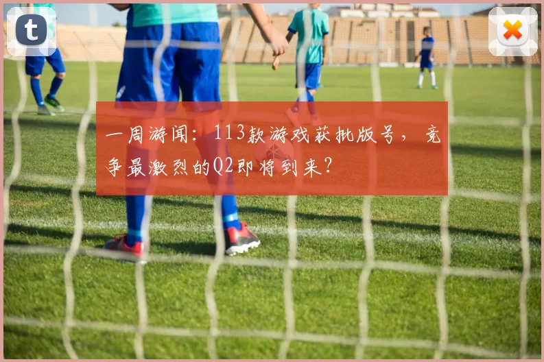 一周游闻：113款游戏获批版号，竞争最激烈的Q2即将到来？