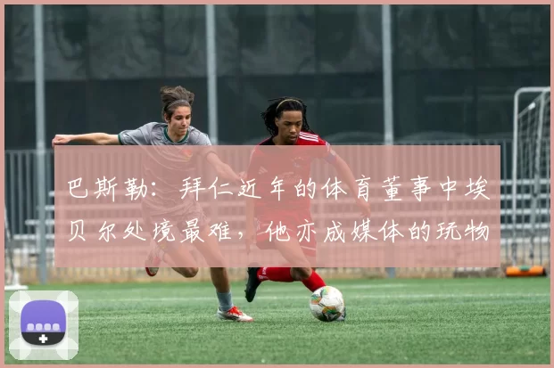 巴斯勒：拜仁近年的体育董事中埃贝尔处境最难，他亦成媒体的玩物