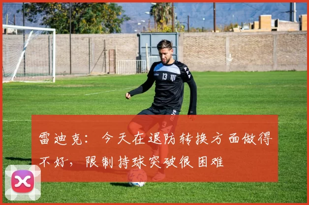 雷迪克：今天在退防转换方面做得不好，限制持球突破很困难