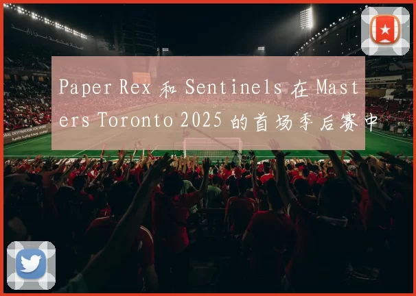 Paper Rex 和 Sentinels 在 Masters Toronto 2025 的首场季后赛中获胜