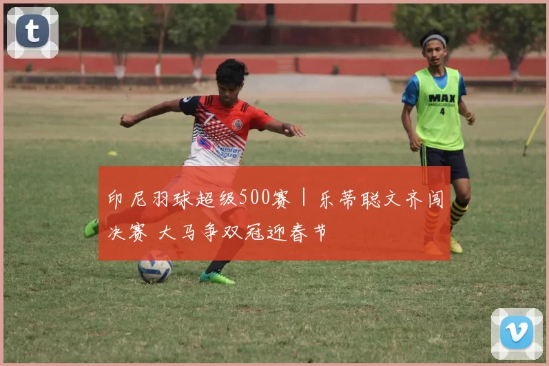 印尼羽球超级500赛｜乐蒂聪文齐闯决赛 大马争双冠迎春节