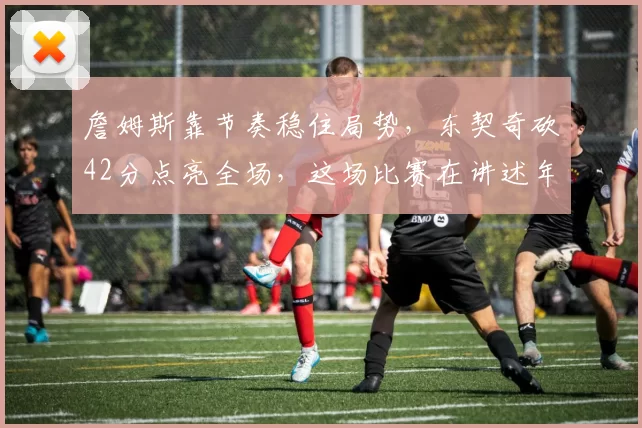 詹姆斯靠节奏稳住局势，东契奇砍42分点亮全场，这场比赛在讲述年龄与风格的变迁吗？