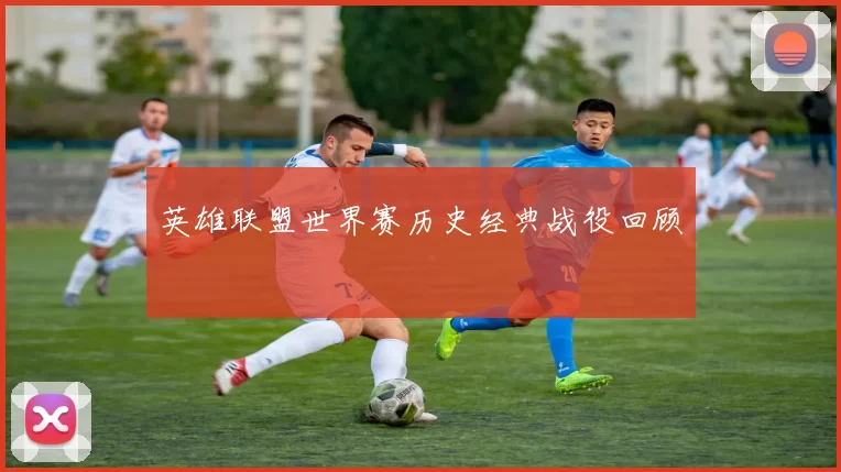 英雄联盟世界赛历史经典战役回顾