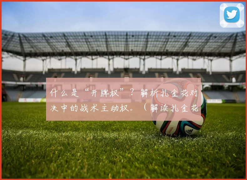 什么是“开牌权”？解析扎金花对决中的战术主动权。（解读扎金花的开牌权：掌控对局主动的关键）