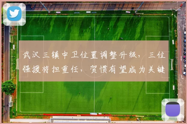 武汉三镇中卫位置调整升级，三位强援将担重任，贺惯有望成为关键