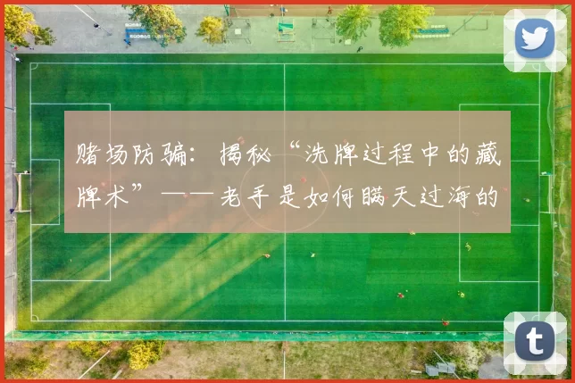 赌场防骗：揭秘“洗牌过程中的藏牌术”——老手是如何瞒天过海的。（赌场防骗警示：洗牌暗藏牌的黑幕——老手如何掩人耳目）