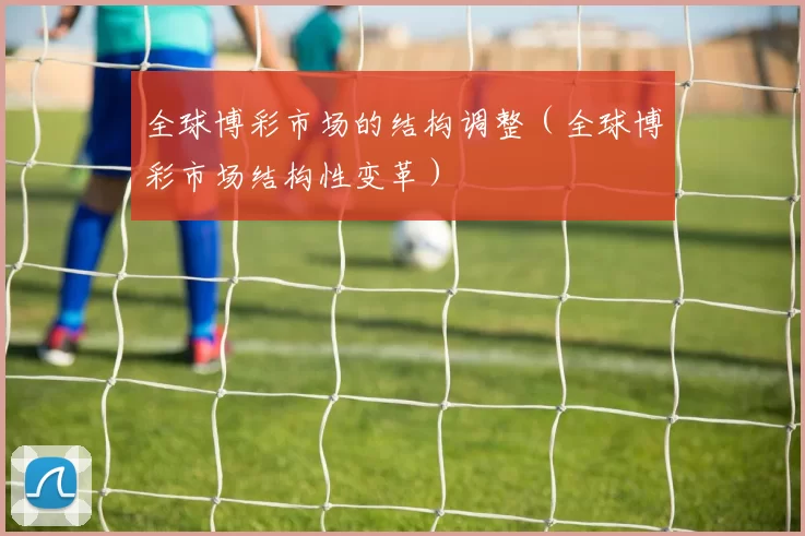 全球博彩市场的结构调整（全球博彩市场结构性变革）