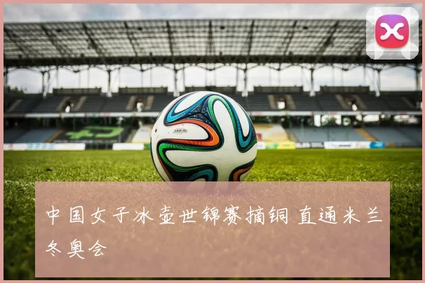 中国女子冰壶世锦赛摘铜 直通米兰冬奥会