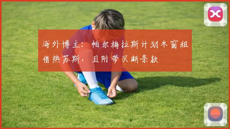 海外博主：帕尔梅拉斯计划冬窗租借热苏斯，且附带买断条款