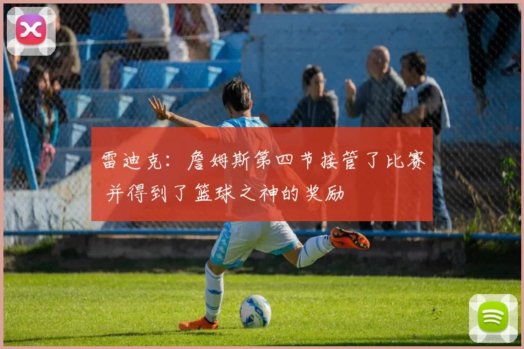 雷迪克：詹姆斯第四节接管了比赛 并得到了篮球之神的奖励