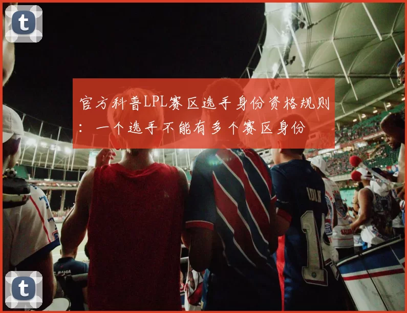 官方科普LPL赛区选手身份资格规则：一个选手不能有多个赛区身份