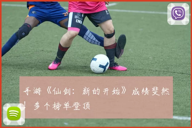 手游《仙剑：新的开始》成绩斐然！多个榜单登顶