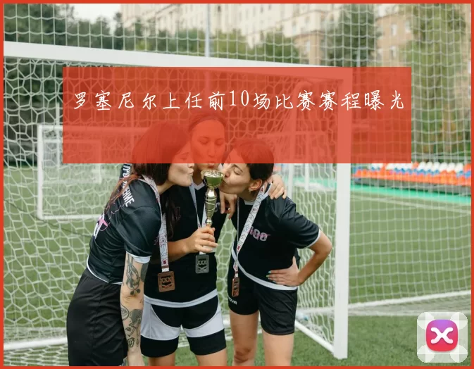 罗塞尼尔上任前10场比赛赛程曝光