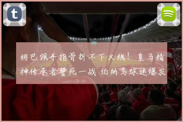 姆巴佩手指骨折不下火线！皇马精神传承者誓死一战 伯纳乌球迷爆发不满
