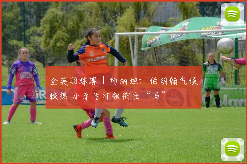 全英羽球赛｜约纳坦：伯明翰气候较热 小李飞汀领衔出“马”
