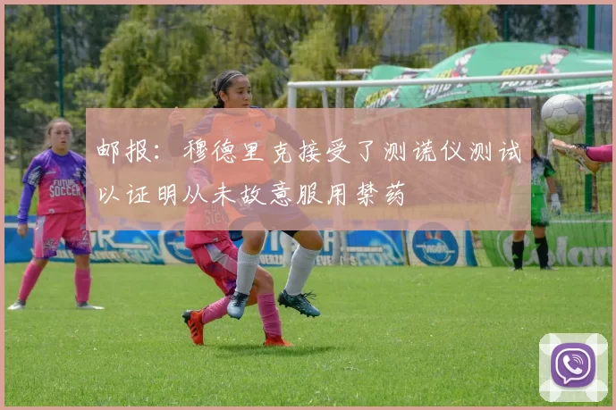 邮报：穆德里克接受了测谎仪测试以证明从未故意服用禁药