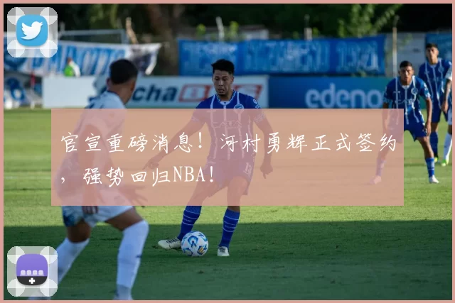 官宣重磅消息！河村勇辉正式签约，强势回归NBA！
