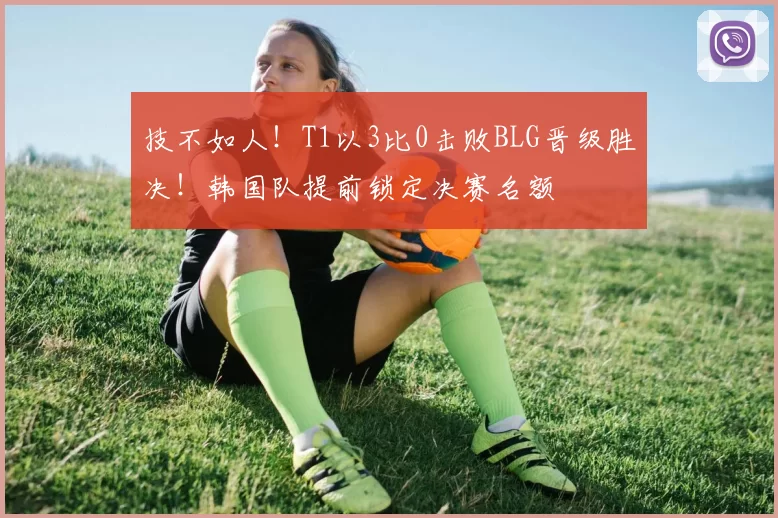 技不如人！T1以3比0击败BLG晋级胜决！韩国队提前锁定决赛名额