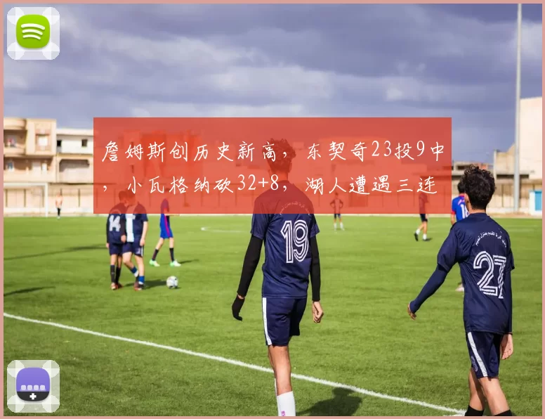 詹姆斯创历史新高，东契奇23投9中，小瓦格纳砍32+8，湖人遭遇三连败