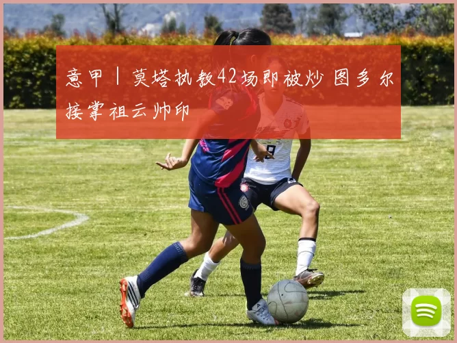 意甲｜莫塔执教42场即被炒 图多尔接掌祖云帅印