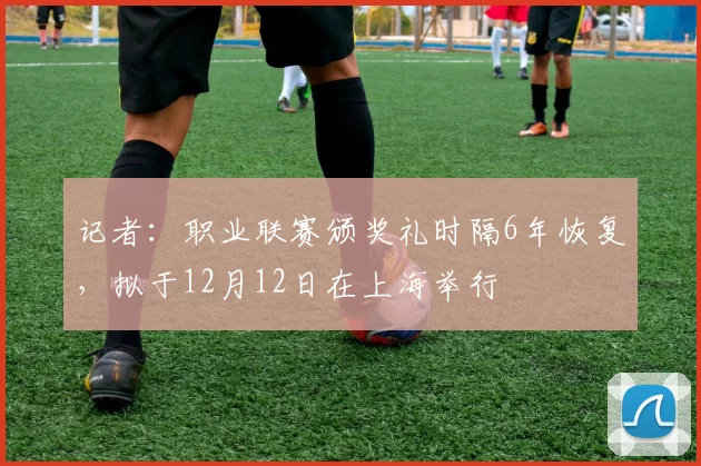 记者：职业联赛颁奖礼时隔6年恢复，拟于12月12日在上海举行