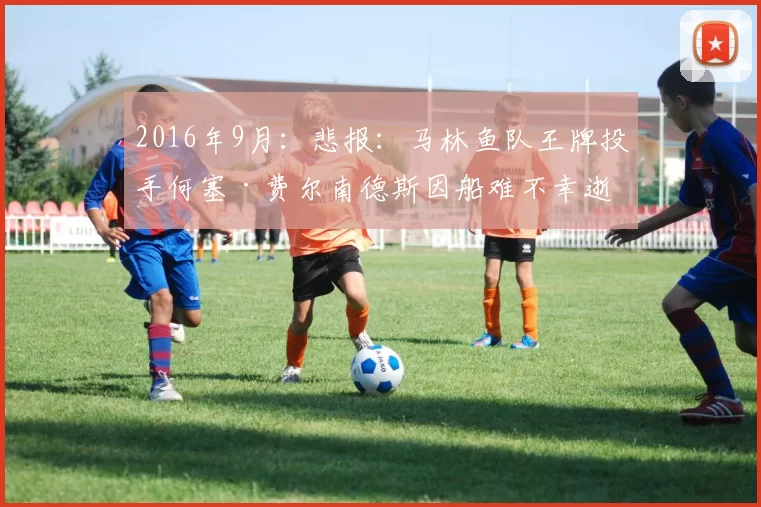 2016年9月：悲报：马林鱼队王牌投手何塞·费尔南德斯因船难不幸逝世。