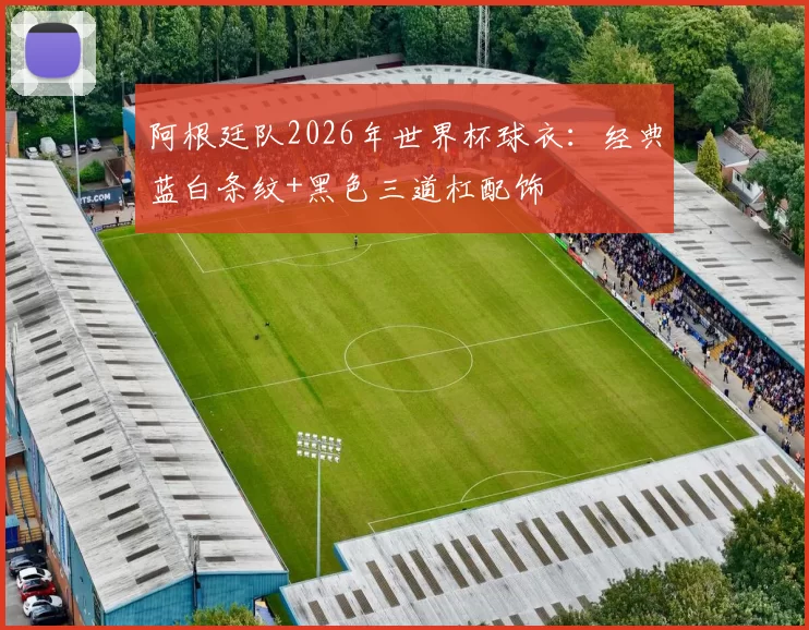 阿根廷队2026年世界杯球衣：经典蓝白条纹+黑色三道杠配饰